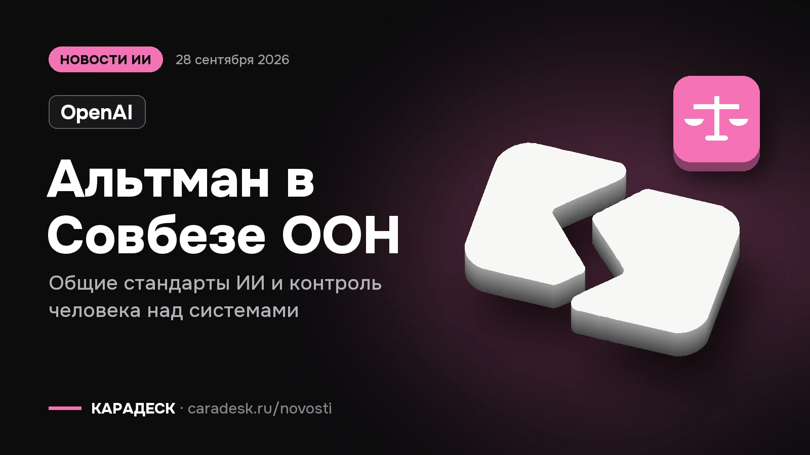 Обложка новости — OpenAI: Альтман в Совбезе ООН. Общие стандарты ИИ и контроль человека над системами. Объёмный знак КАРАДЕСК и значок темы «закон»