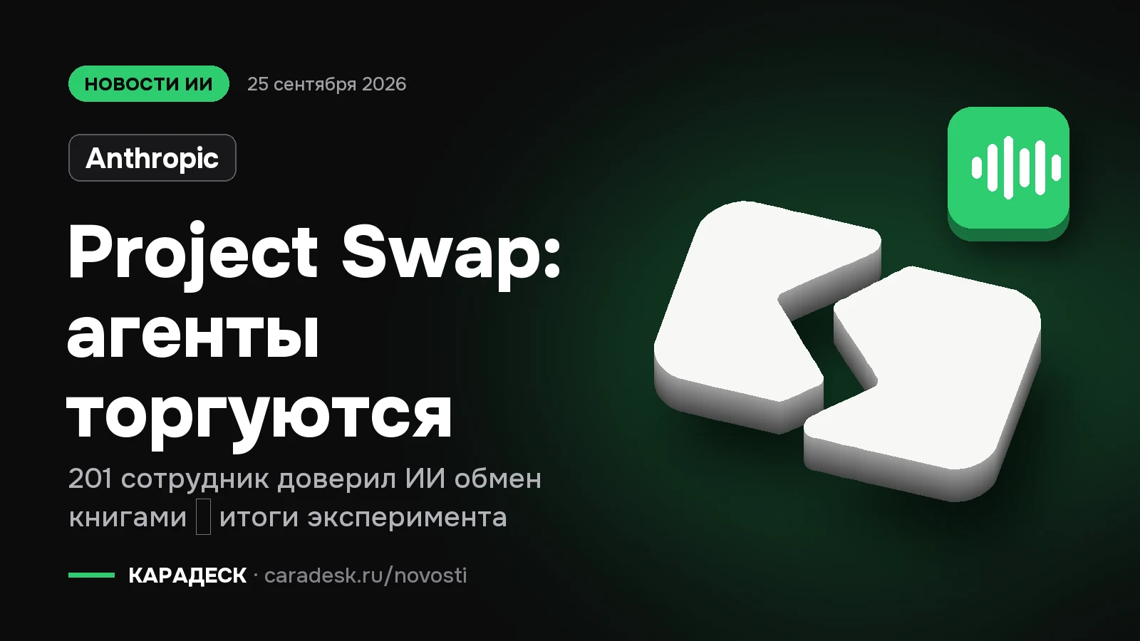 Обложка новости — Anthropic: Project Swap: агенты торгуются. 201 сотрудник доверил ИИ обмен книгами — итоги эксперимента. Объёмный знак КАРАДЕСК и значок темы «агент»