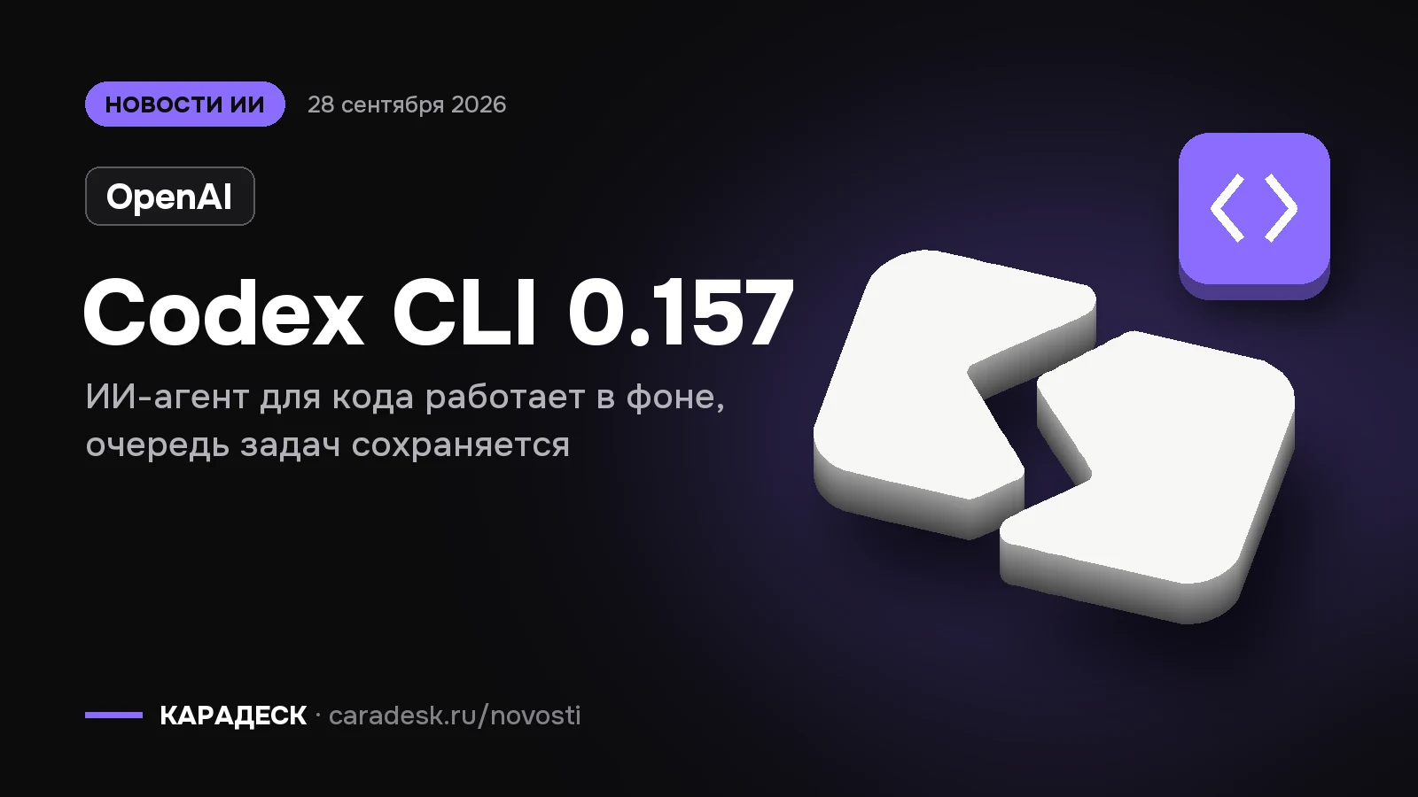 Обложка новости — OpenAI: Codex CLI 0.157. ИИ-агент для кода работает в фоне, очередь задач сохраняется. Объёмный знак КАРАДЕСК и значок темы «код»