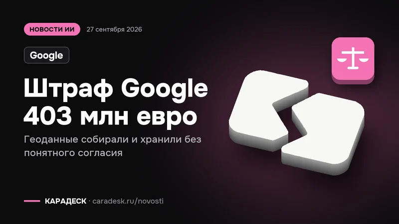 Обложка новости — Google: Штраф Google 403 млн евро. Геоданные собирали и хранили без понятного согласия. Объёмный знак КАРАДЕСК и значок темы «закон»