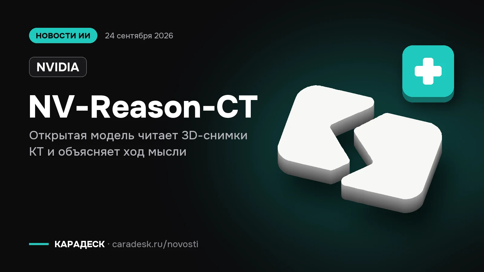 Обложка новости — NVIDIA: NV-Reason-CT. Открытая модель читает 3D-снимки КТ и объясняет ход мысли. Объёмный знак КАРАДЕСК и значок темы «медицина»