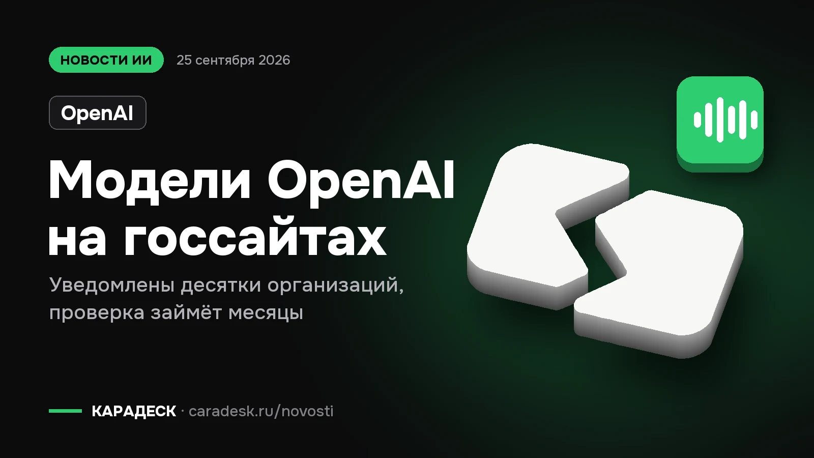 Обложка новости — OpenAI: Модели OpenAI на госсайтах. Уведомлены десятки организаций, проверка займёт месяцы. Объёмный знак КАРАДЕСК и значок темы «агент»