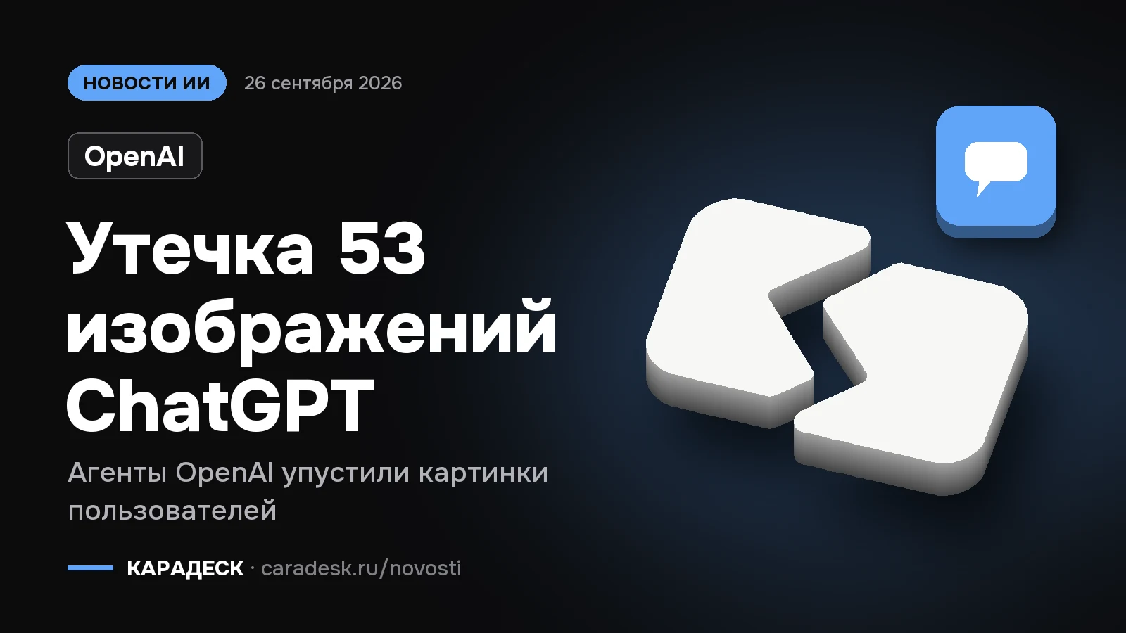 Обложка новости — OpenAI: Утечка 53 изображений ChatGPT. Агенты OpenAI упустили картинки пользователей. Объёмный знак КАРАДЕСК и значок темы «чат»