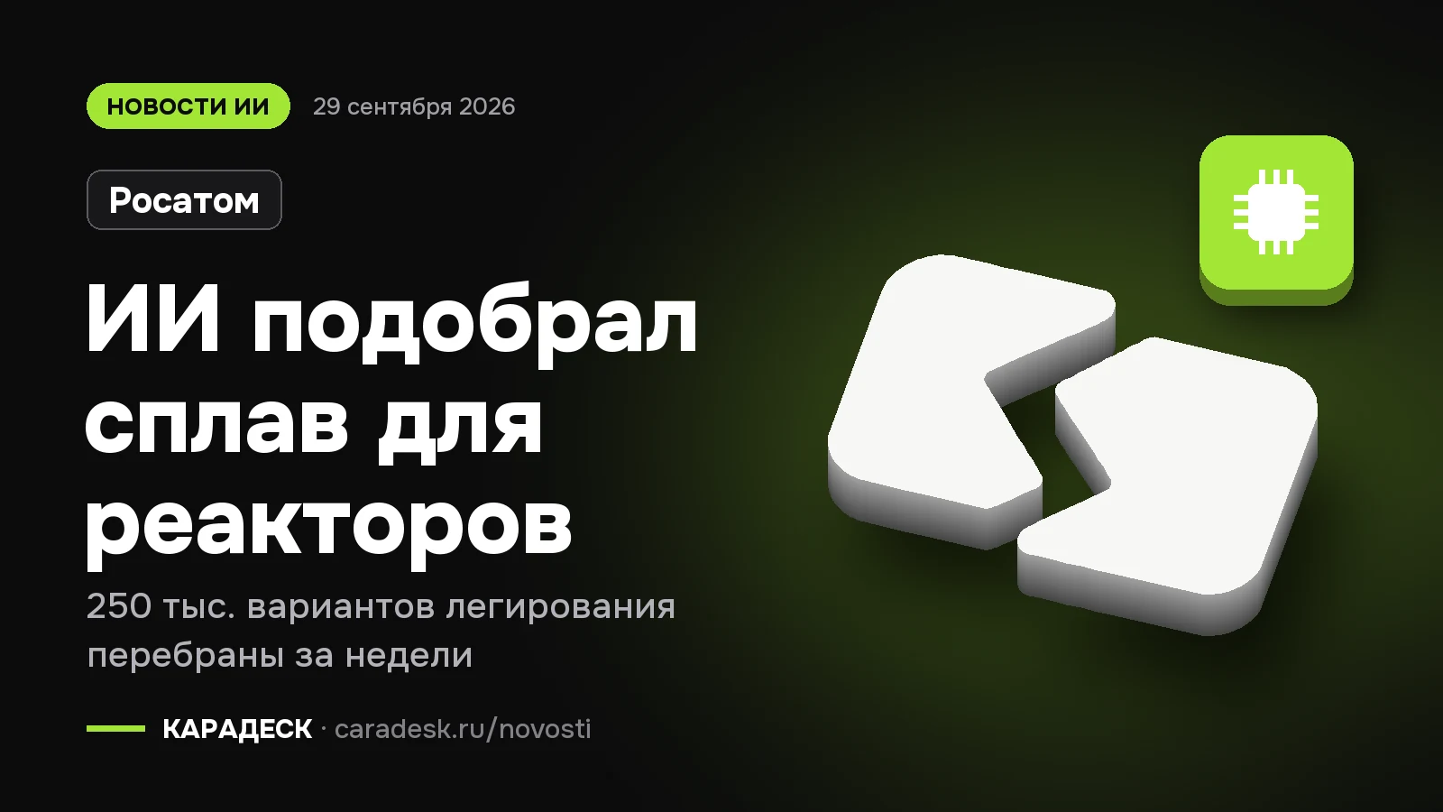 Обложка новости — Росатом: ИИ подобрал сплав для реакторов. 250 тыс. вариантов легирования перебраны за недели. Объёмный знак КАРАДЕСК и значок темы «чип»