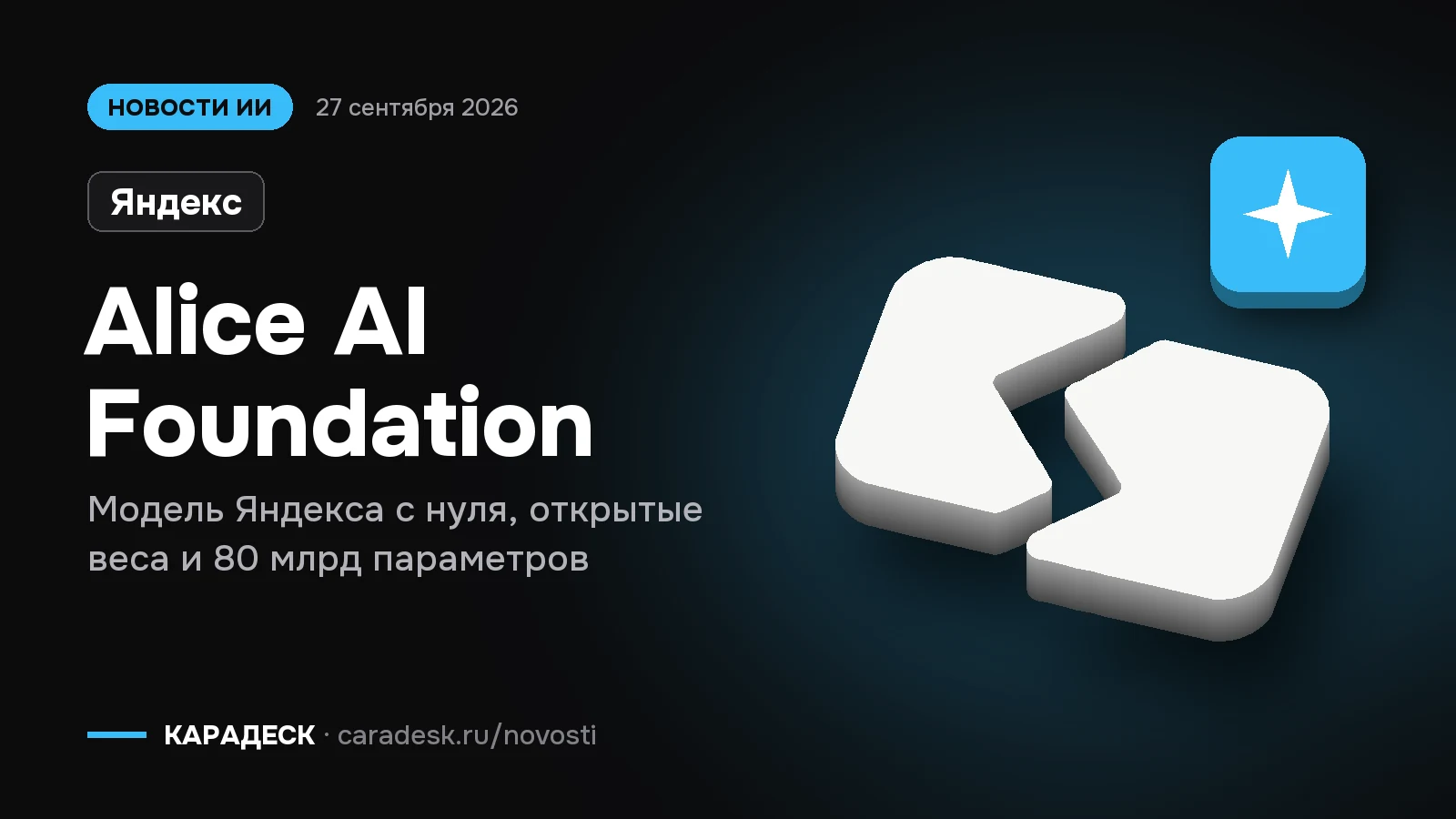 Обложка новости — Яндекс: Alice AI Foundation. Модель Яндекса с нуля, открытые веса и 80 млрд параметров. Объёмный знак КАРАДЕСК и значок темы «модель»